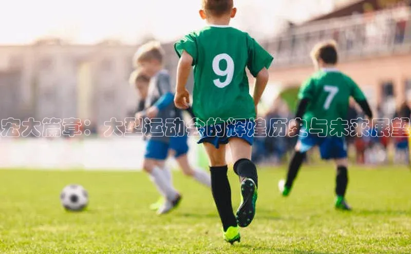 宏大篇章：大型运动会的辉煌历史与未来展望