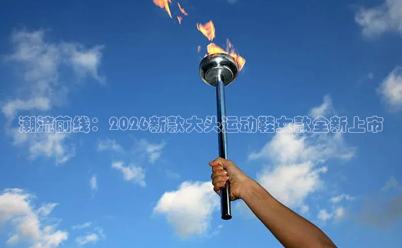 潮流前线：2026新款大头运动鞋女款全新上市